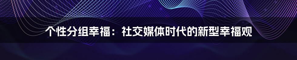 个性分组幸福:社交媒体时代的新型幸福观