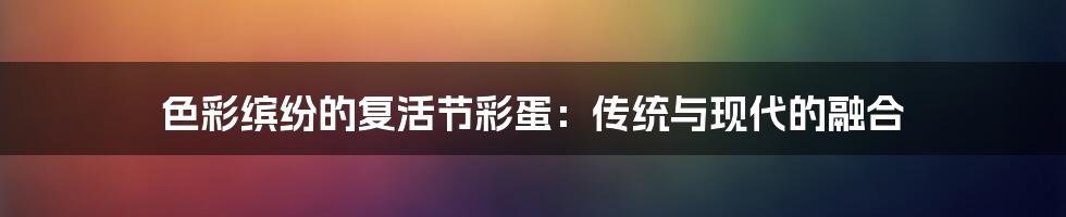 色彩缤纷的复活节彩蛋：传统与现代的融合