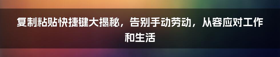 复制粘贴快捷键大揭秘，告别手动劳动，从容应对工作和生活