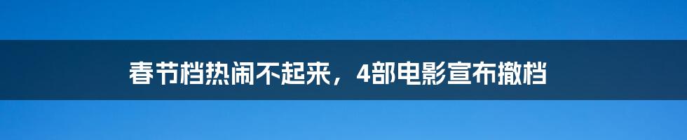 春节档热闹不起来，4部电影宣布撤档