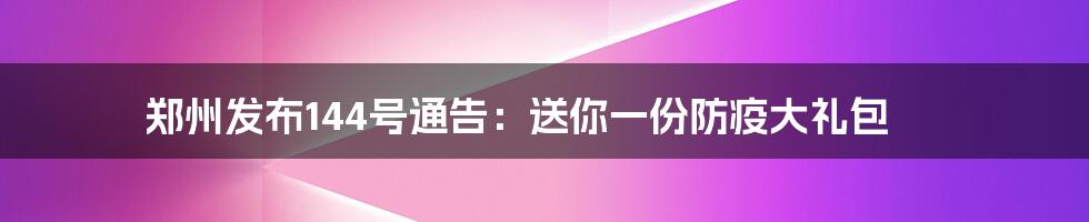 郑州发布144号通告：送你一份防疫大礼包