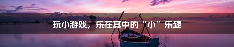 玩小游戏，乐在其中的“小”乐趣