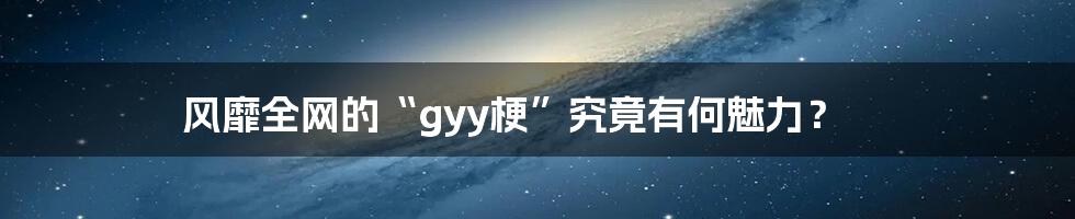 风靡全网的“gyy梗”究竟有何魅力?