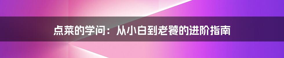 点菜的学问：从小白到老饕的进阶指南