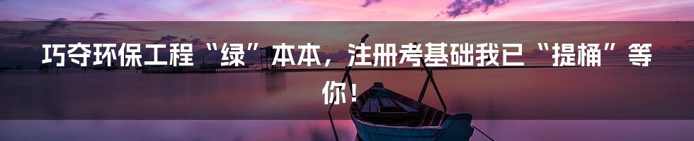 巧夺环保工程“绿”本本，注册考基础我已“提桶”等你！