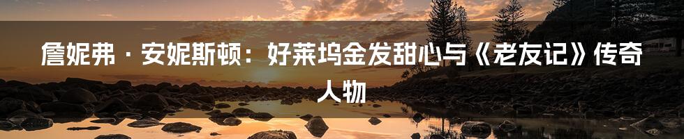 詹妮弗·安妮斯顿:好莱坞金发甜心与《老友记》传奇人物