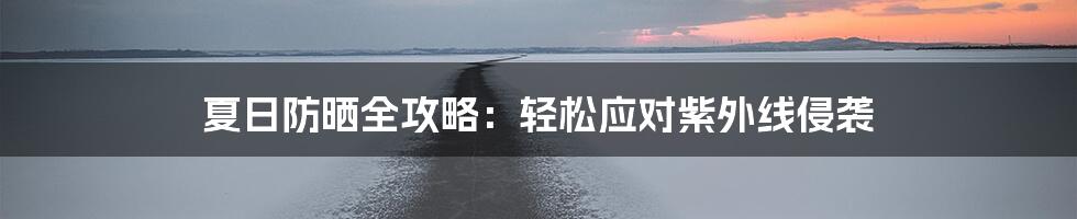 夏日防晒全攻略:轻松应对紫外线侵袭