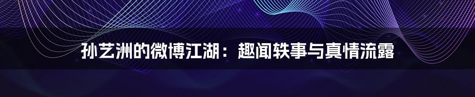 孙艺洲的微博江湖：趣闻轶事与真情流露