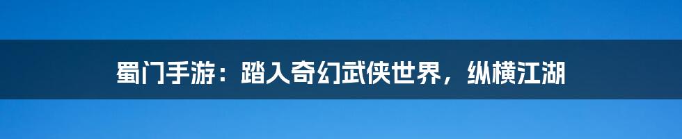 蜀门手游：踏入奇幻武侠世界，纵横江湖