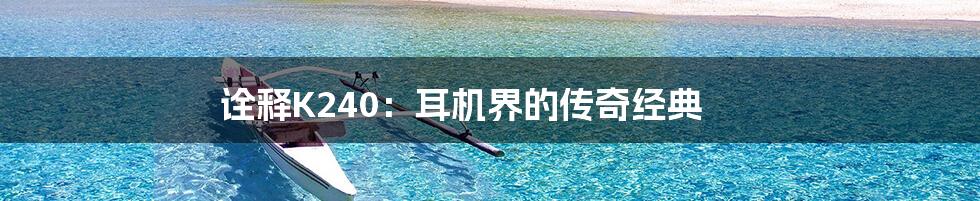 诠释K240:耳机界的传奇经典