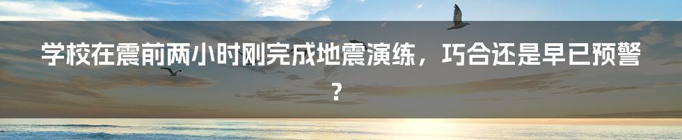 学校在震前两小时刚完成地震演练,巧合还是早已预警?