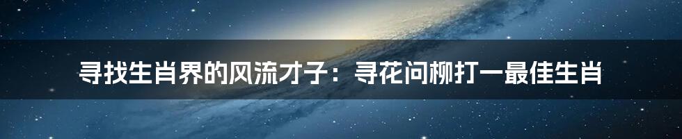 寻找生肖界的风流才子：寻花问柳打一最佳生肖