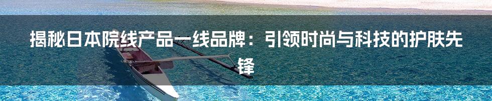 揭秘日本院线产品一线品牌:引领时尚与科技的护肤先锋