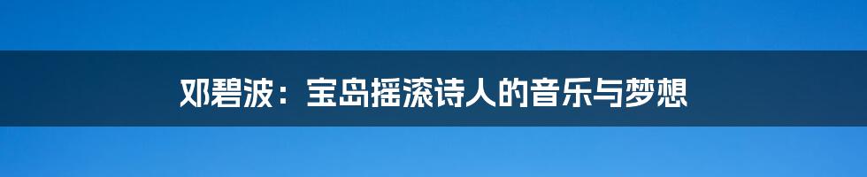 邓碧波:宝岛摇滚诗人的音乐与梦想