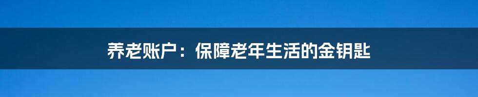 养老账户：保障老年生活的金钥匙