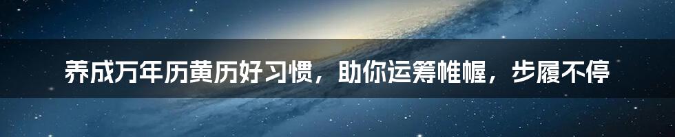 养成万年历黄历好习惯，助你运筹帷幄，步履不停
