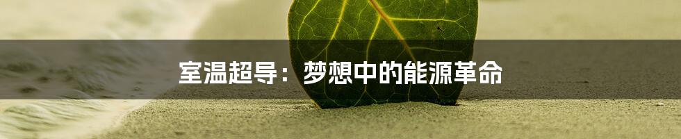 室温超导:梦想中的能源革命