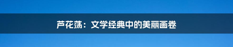 芦花荡:文学经典中的美丽画卷