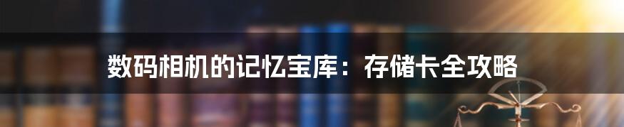 数码相机的记忆宝库:存储卡全攻略