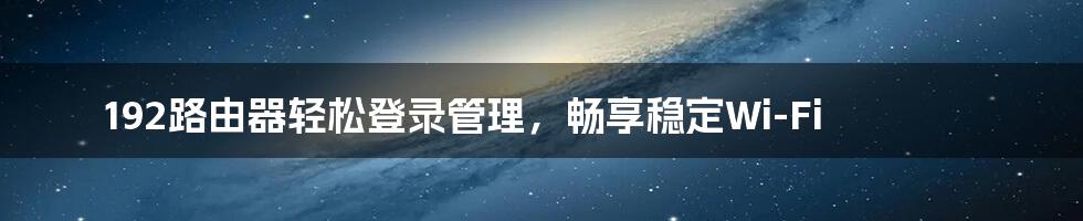 192路由器轻松登录管理，畅享稳定Wi-Fi
