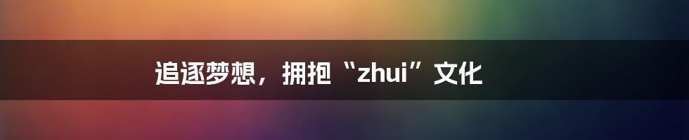 追逐梦想,拥抱“zhui”文化