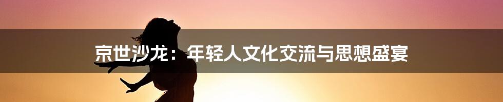 京世沙龙：年轻人文化交流与思想盛宴