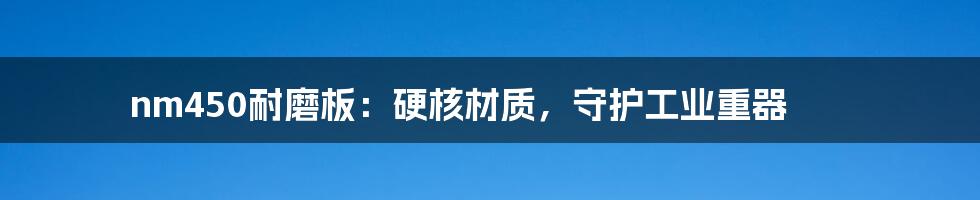 nm450耐磨板：硬核材质，守护工业重器