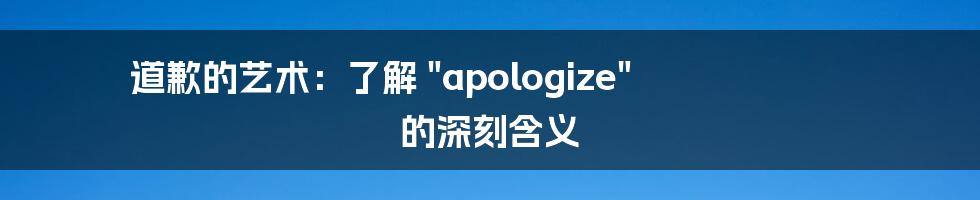 道歉的艺术：了解 "apologize" 的深刻含义