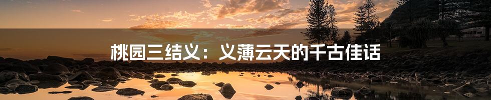 桃园三结义:义薄云天的千古佳话