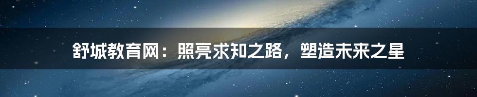 舒城教育网:照亮求知之路,塑造未来之星
