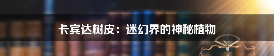 卡宾达树皮:迷幻界的神秘植物