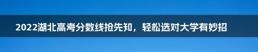 2022湖北高考分数线抢先知，轻松选对大学有妙招