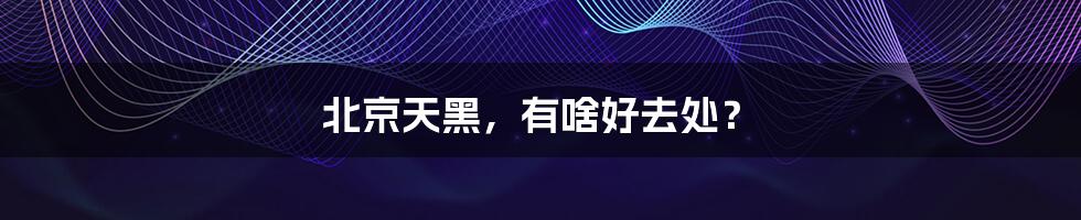 北京天黑,有啥好去处?