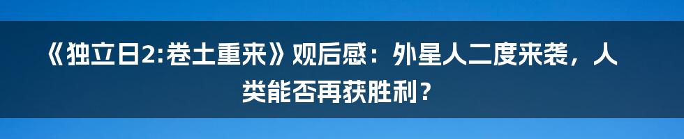 《独立日2:卷土重来》观后感:外星人二度来袭,人类能否再获胜利?
