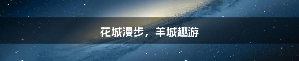 花城漫步，羊城趣游