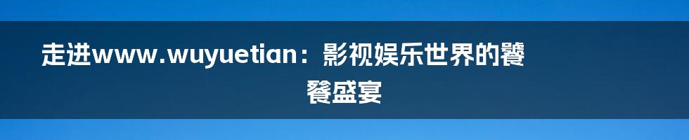走进www.wuyuetian:影视娱乐世界的饕餮盛宴