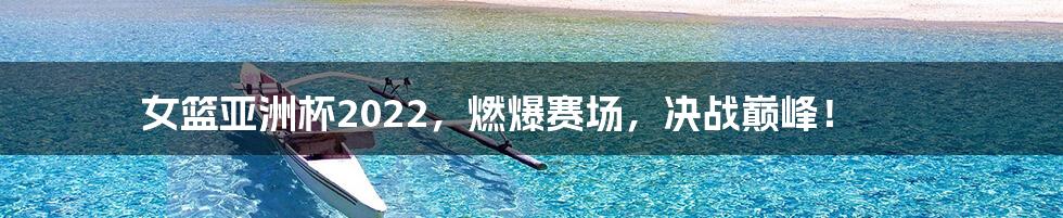 女篮亚洲杯2022，燃爆赛场，决战巅峰！