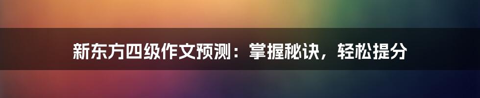 新东方四级作文预测:掌握秘诀,轻松提分