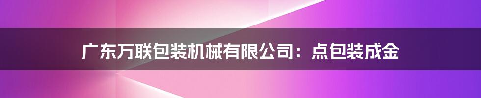 广东万联包装机械有限公司:点包装成金