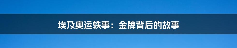 埃及奥运轶事：金牌背后的故事