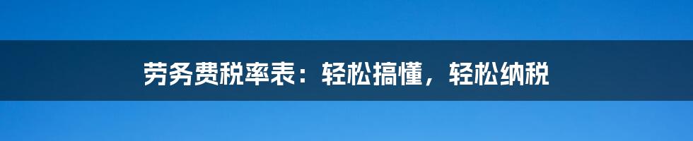 劳务费税率表：轻松搞懂，轻松纳税