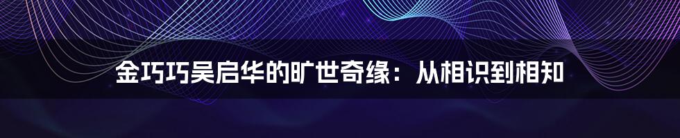 金巧巧吴启华的旷世奇缘：从相识到相知