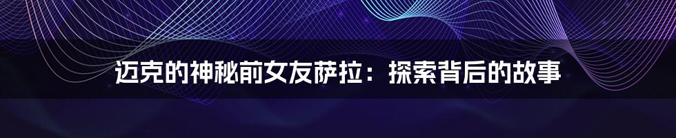 迈克的神秘前女友萨拉:探索背后的故事