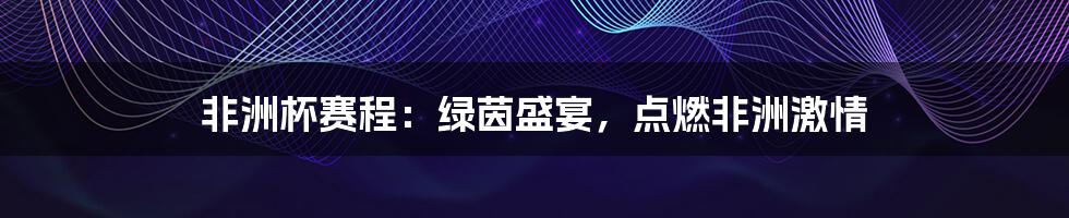 非洲杯赛程:绿茵盛宴,点燃非洲激情
