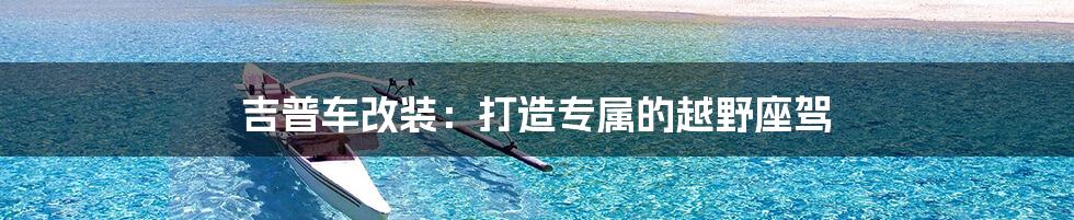 吉普车改装：打造专属的越野座驾