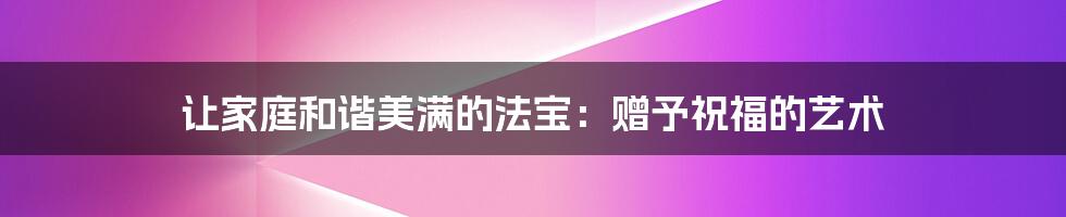 让家庭和谐美满的法宝:赠予祝福的艺术