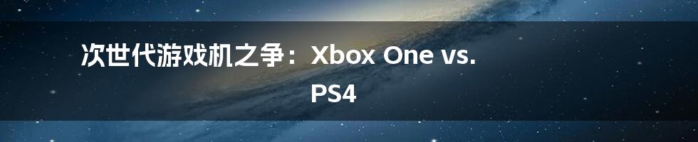 次世代游戏机之争：Xbox One vs. PS4