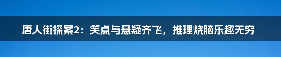 唐人街探案2:笑点与悬疑齐飞,推理烧脑乐趣无穷
