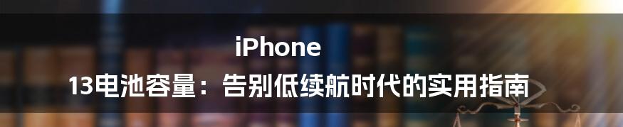 iPhone 13电池容量:告别低续航时代的实用指南