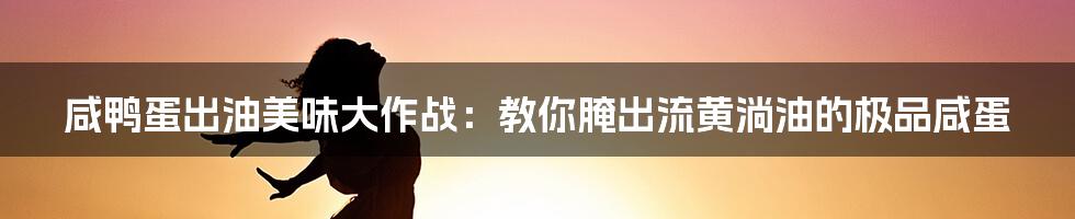 咸鸭蛋出油美味大作战:教你腌出流黄淌油的极品咸蛋